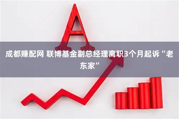 成都赚配网 联博基金副总经理离职3个月起诉“老东家”