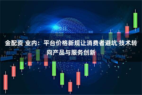 金配资 业内：平台价格新规让消费者避坑 技术转向产品与服务创新