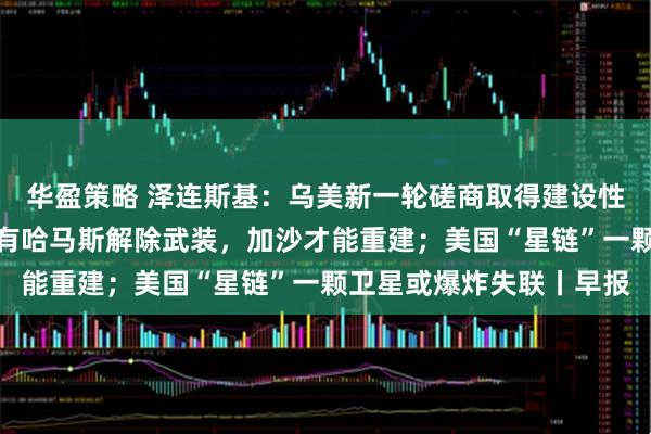 华盈策略 泽连斯基：乌美新一轮磋商取得建设性进展；以色列外长：只有哈马斯解除武装，加沙才能重建；美国“星链”一颗卫星或爆炸失联丨早报