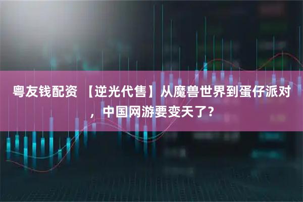 粤友钱配资 【逆光代售】从魔兽世界到蛋仔派对，中国网游要变天了？