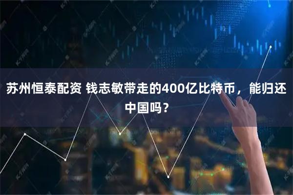苏州恒泰配资 钱志敏带走的400亿比特币，能归还中国吗？