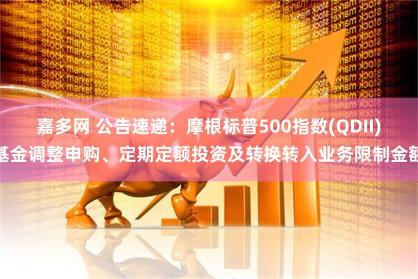 嘉多网 公告速递：摩根标普500指数(QDII)基金调整申购、定期定额投资及转换转入业务限制金额