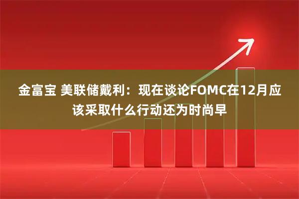 金富宝 美联储戴利：现在谈论FOMC在12月应该采取什么行动还为时尚早