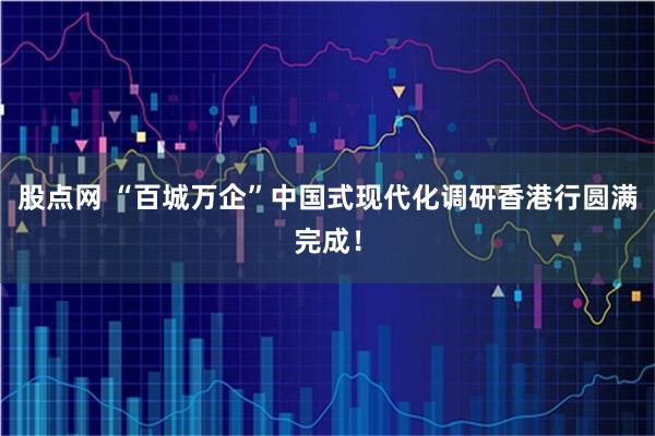 股点网 “百城万企”中国式现代化调研香港行圆满完成！