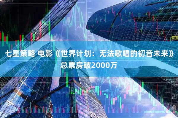 七星策略 电影《世界计划：无法歌唱的初音未来》总票房破2000万