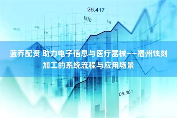 蓝乔配资 助力电子信息与医疗器械——福州蚀刻加工的系统流程与应用场景